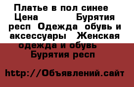 Платье в пол синее › Цена ­ 1 800 - Бурятия респ. Одежда, обувь и аксессуары » Женская одежда и обувь   . Бурятия респ.